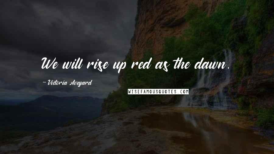 Victoria Aveyard Quotes: We will rise up red as the dawn.