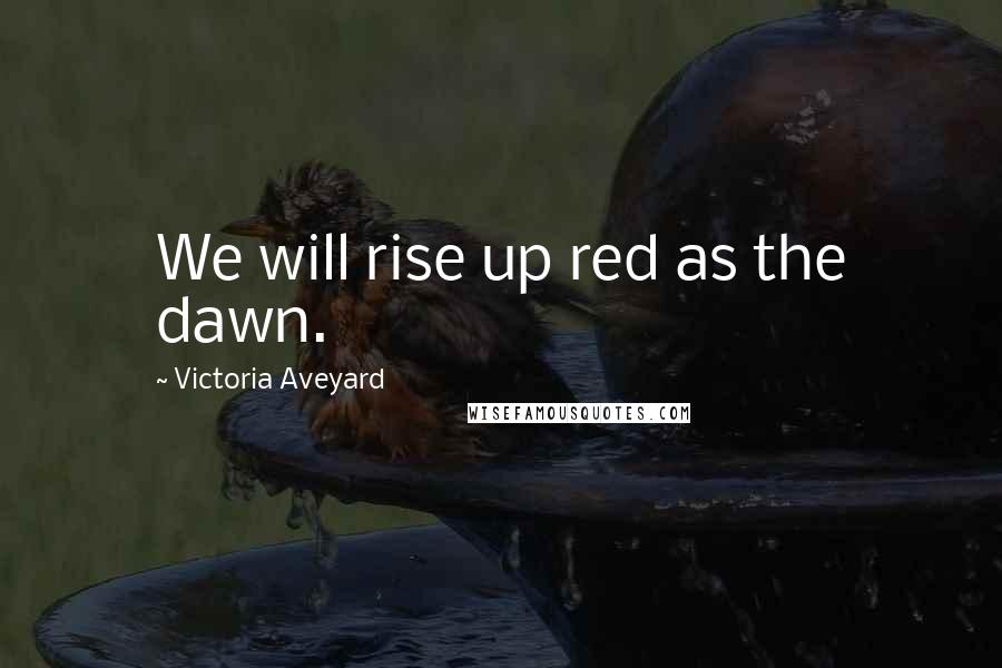 Victoria Aveyard Quotes: We will rise up red as the dawn.