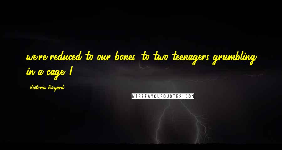 Victoria Aveyard Quotes: we're reduced to our bones, to two teenagers grumbling in a cage. I