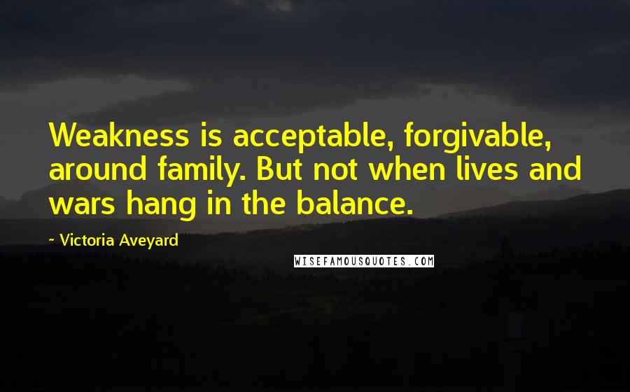 Victoria Aveyard Quotes: Weakness is acceptable, forgivable, around family. But not when lives and wars hang in the balance.