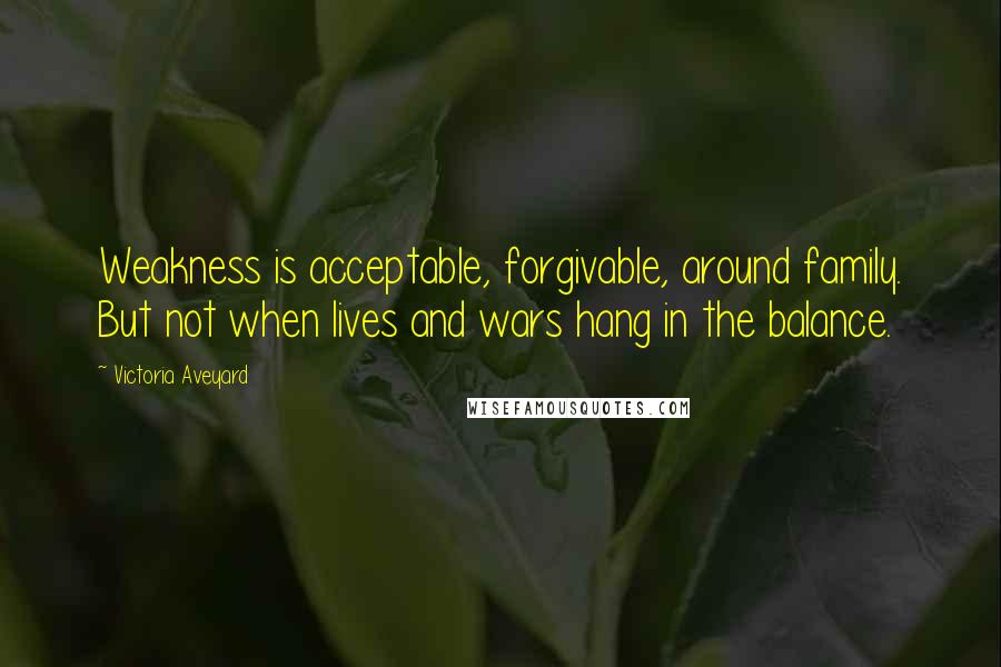 Victoria Aveyard Quotes: Weakness is acceptable, forgivable, around family. But not when lives and wars hang in the balance.