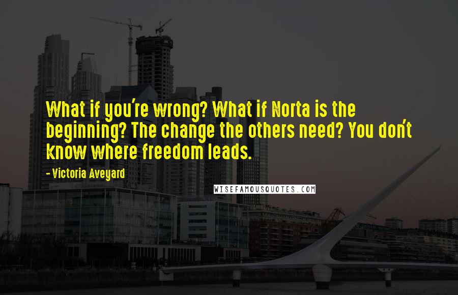 Victoria Aveyard Quotes: What if you're wrong? What if Norta is the beginning? The change the others need? You don't know where freedom leads.