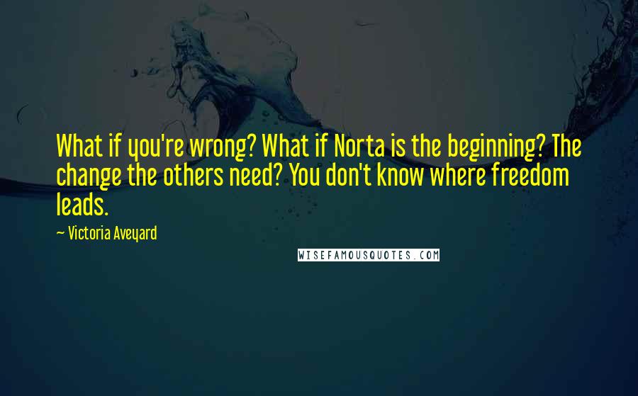Victoria Aveyard Quotes: What if you're wrong? What if Norta is the beginning? The change the others need? You don't know where freedom leads.