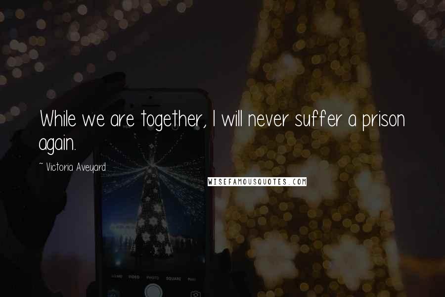Victoria Aveyard Quotes: While we are together, I will never suffer a prison again.