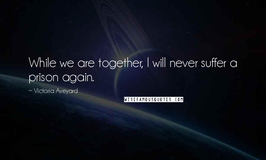 Victoria Aveyard Quotes: While we are together, I will never suffer a prison again.