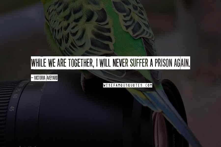 Victoria Aveyard Quotes: While we are together, I will never suffer a prison again.