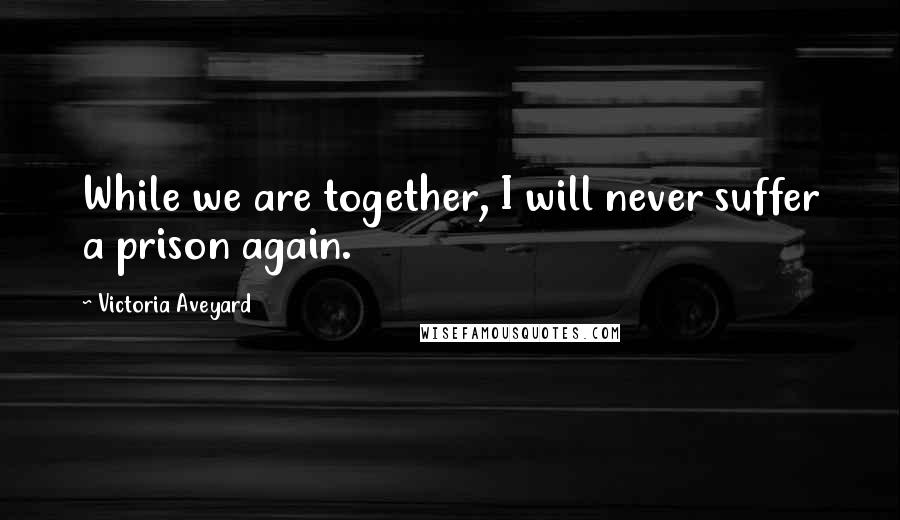 Victoria Aveyard Quotes: While we are together, I will never suffer a prison again.