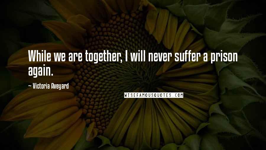 Victoria Aveyard Quotes: While we are together, I will never suffer a prison again.