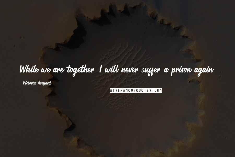 Victoria Aveyard Quotes: While we are together, I will never suffer a prison again.