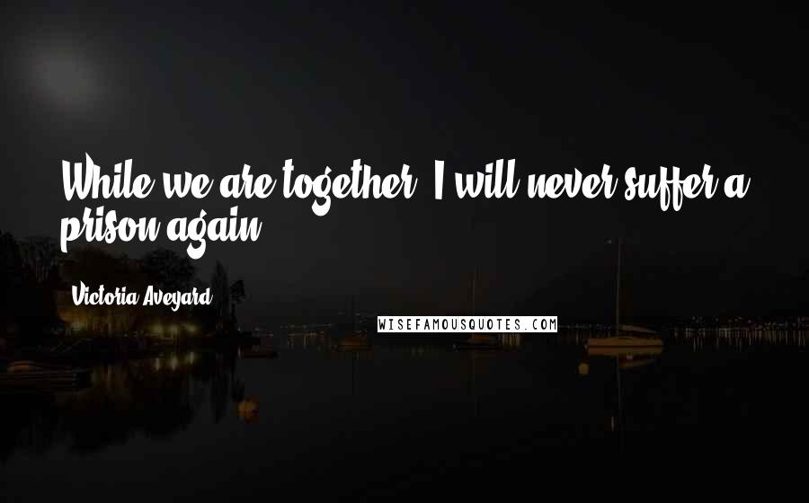 Victoria Aveyard Quotes: While we are together, I will never suffer a prison again.