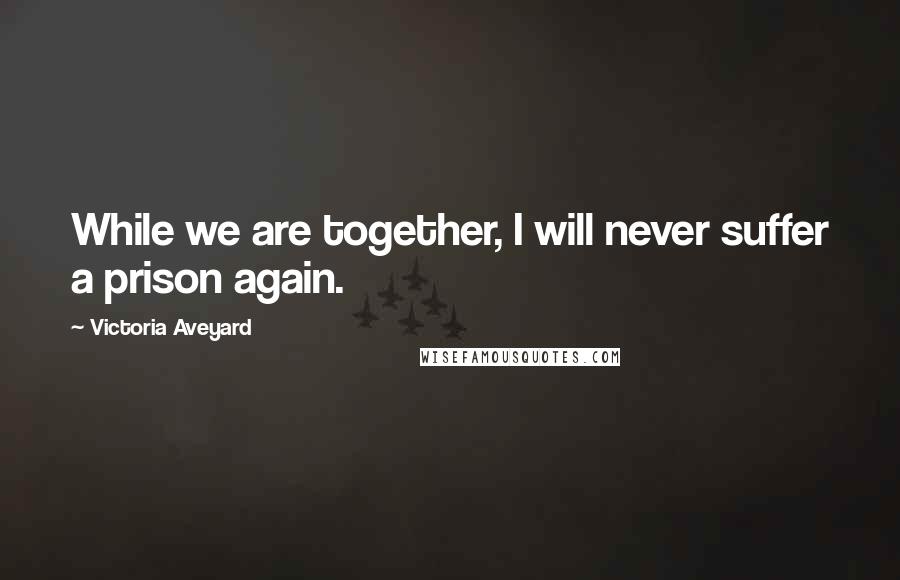 Victoria Aveyard Quotes: While we are together, I will never suffer a prison again.