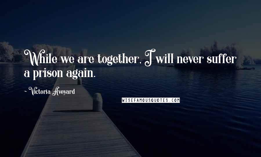 Victoria Aveyard Quotes: While we are together, I will never suffer a prison again.
