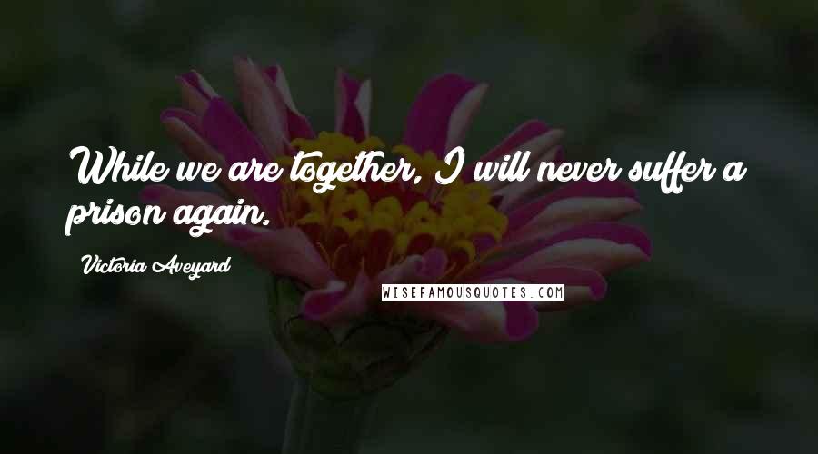 Victoria Aveyard Quotes: While we are together, I will never suffer a prison again.