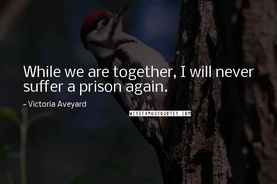 Victoria Aveyard Quotes: While we are together, I will never suffer a prison again.