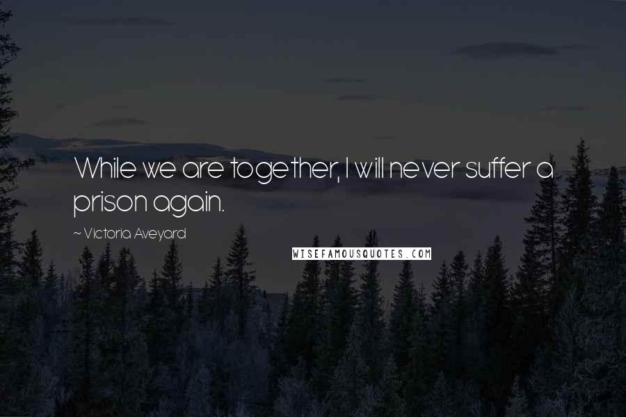 Victoria Aveyard Quotes: While we are together, I will never suffer a prison again.