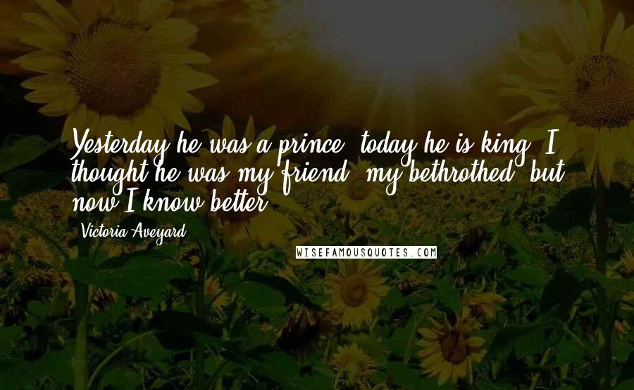 Victoria Aveyard Quotes: Yesterday he was a prince; today he is king. I thought he was my friend, my bethrothed, but now I know better.