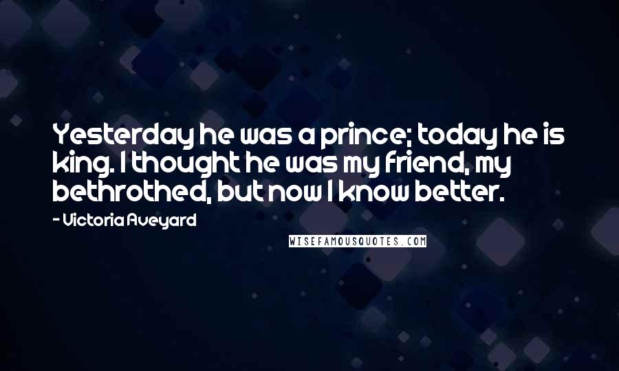 Victoria Aveyard Quotes: Yesterday he was a prince; today he is king. I thought he was my friend, my bethrothed, but now I know better.