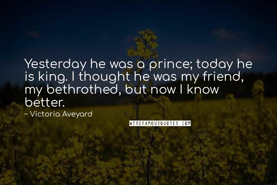 Victoria Aveyard Quotes: Yesterday he was a prince; today he is king. I thought he was my friend, my bethrothed, but now I know better.