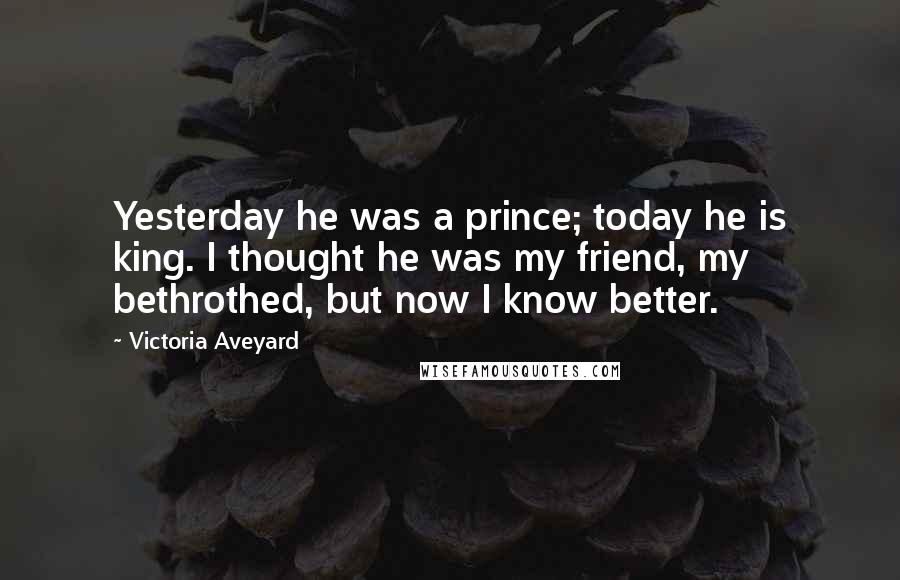 Victoria Aveyard Quotes: Yesterday he was a prince; today he is king. I thought he was my friend, my bethrothed, but now I know better.