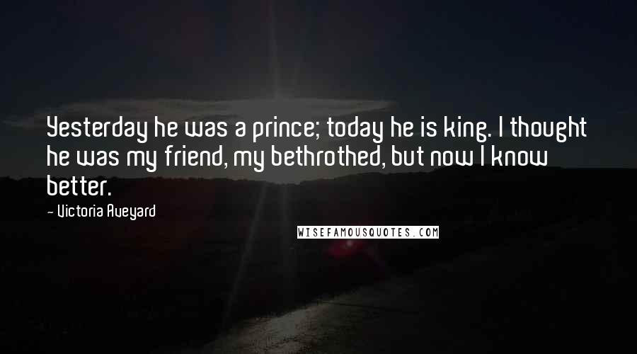 Victoria Aveyard Quotes: Yesterday he was a prince; today he is king. I thought he was my friend, my bethrothed, but now I know better.