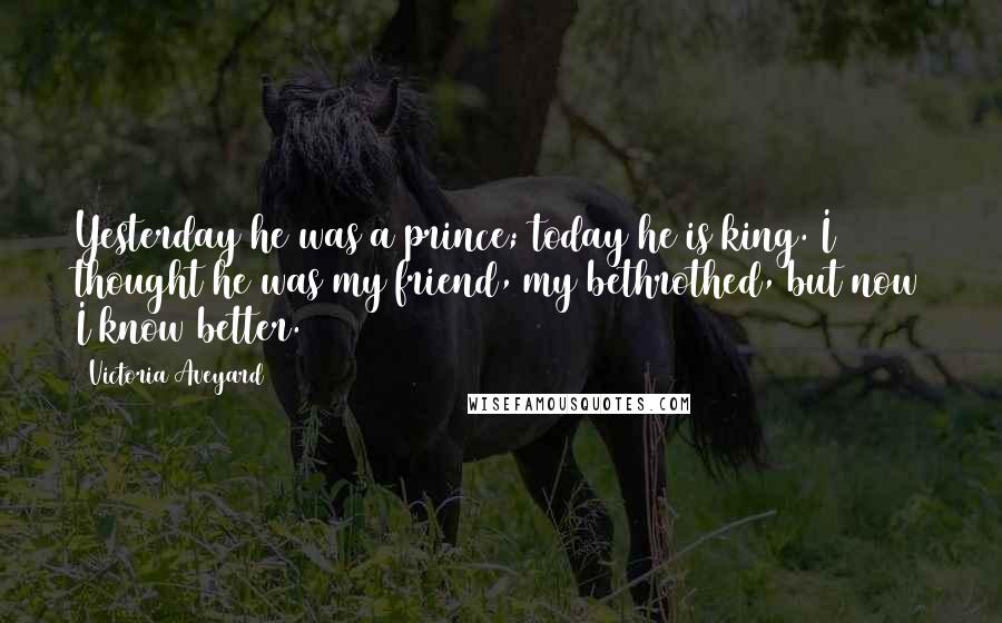 Victoria Aveyard Quotes: Yesterday he was a prince; today he is king. I thought he was my friend, my bethrothed, but now I know better.