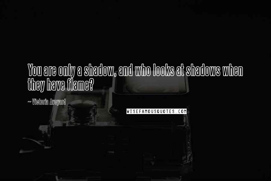 Victoria Aveyard Quotes: You are only a shadow, and who looks at shadows when they have flame?