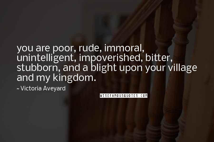 Victoria Aveyard Quotes: you are poor, rude, immoral, unintelligent, impoverished, bitter, stubborn, and a blight upon your village and my kingdom.