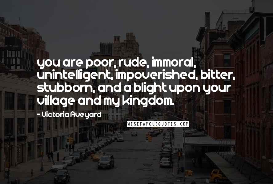 Victoria Aveyard Quotes: you are poor, rude, immoral, unintelligent, impoverished, bitter, stubborn, and a blight upon your village and my kingdom.