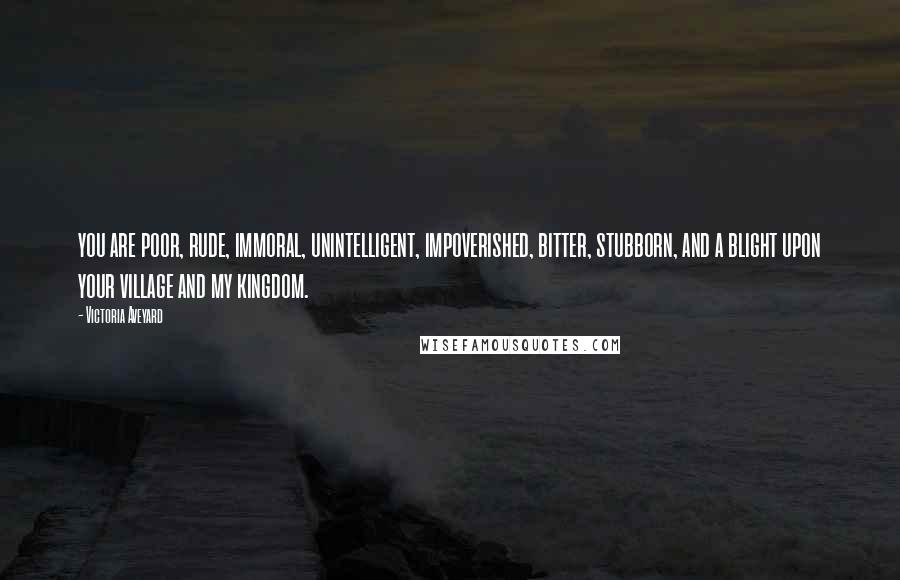 Victoria Aveyard Quotes: you are poor, rude, immoral, unintelligent, impoverished, bitter, stubborn, and a blight upon your village and my kingdom.