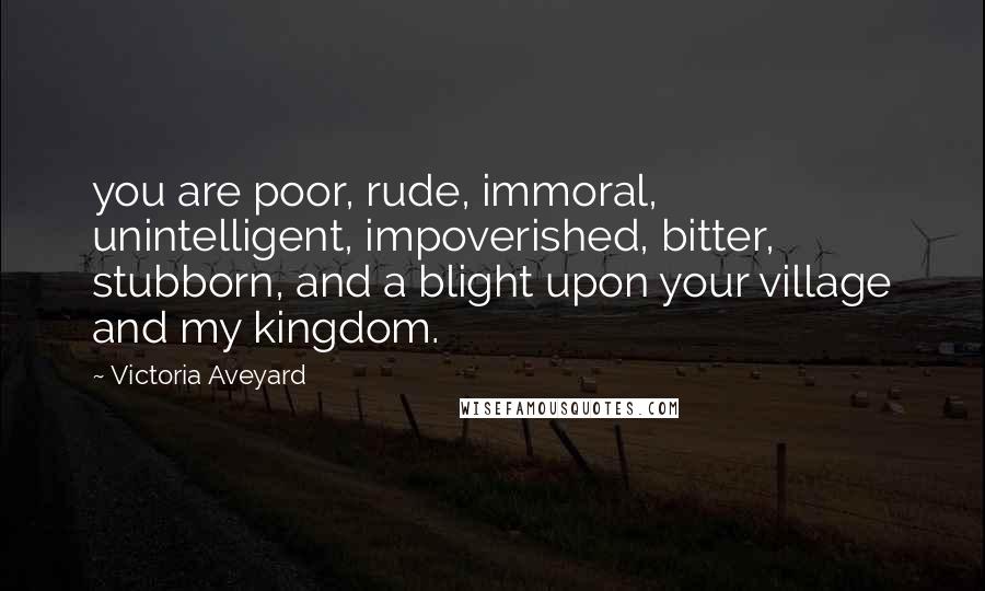 Victoria Aveyard Quotes: you are poor, rude, immoral, unintelligent, impoverished, bitter, stubborn, and a blight upon your village and my kingdom.