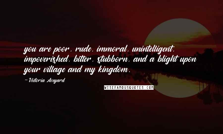 Victoria Aveyard Quotes: you are poor, rude, immoral, unintelligent, impoverished, bitter, stubborn, and a blight upon your village and my kingdom.