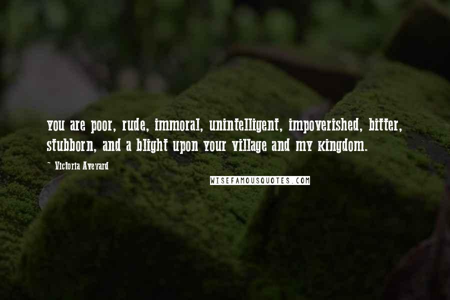 Victoria Aveyard Quotes: you are poor, rude, immoral, unintelligent, impoverished, bitter, stubborn, and a blight upon your village and my kingdom.