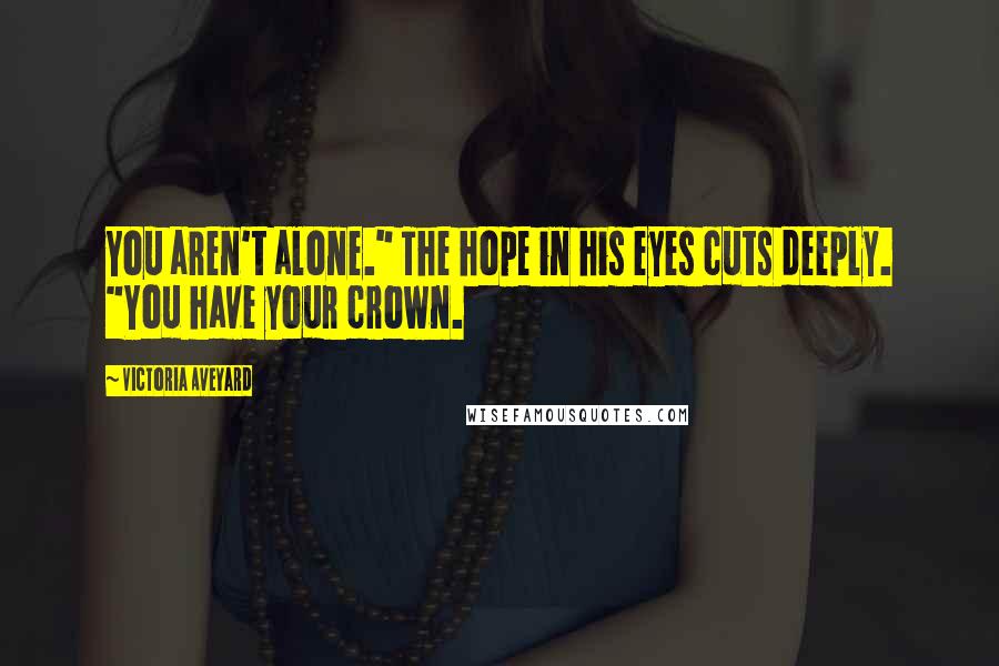 Victoria Aveyard Quotes: You aren't alone." The hope in his eyes cuts deeply. "You have your crown.