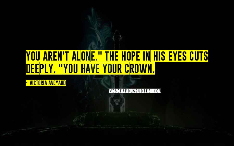 Victoria Aveyard Quotes: You aren't alone." The hope in his eyes cuts deeply. "You have your crown.