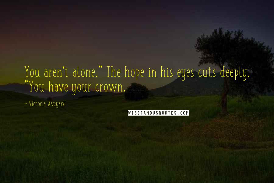 Victoria Aveyard Quotes: You aren't alone." The hope in his eyes cuts deeply. "You have your crown.