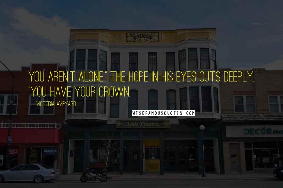 Victoria Aveyard Quotes: You aren't alone." The hope in his eyes cuts deeply. "You have your crown.