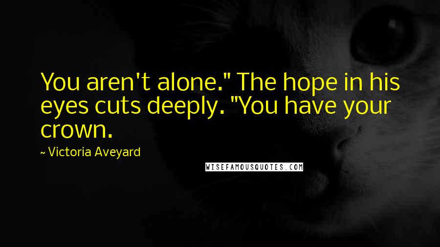 Victoria Aveyard Quotes: You aren't alone." The hope in his eyes cuts deeply. "You have your crown.