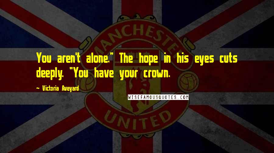 Victoria Aveyard Quotes: You aren't alone." The hope in his eyes cuts deeply. "You have your crown.