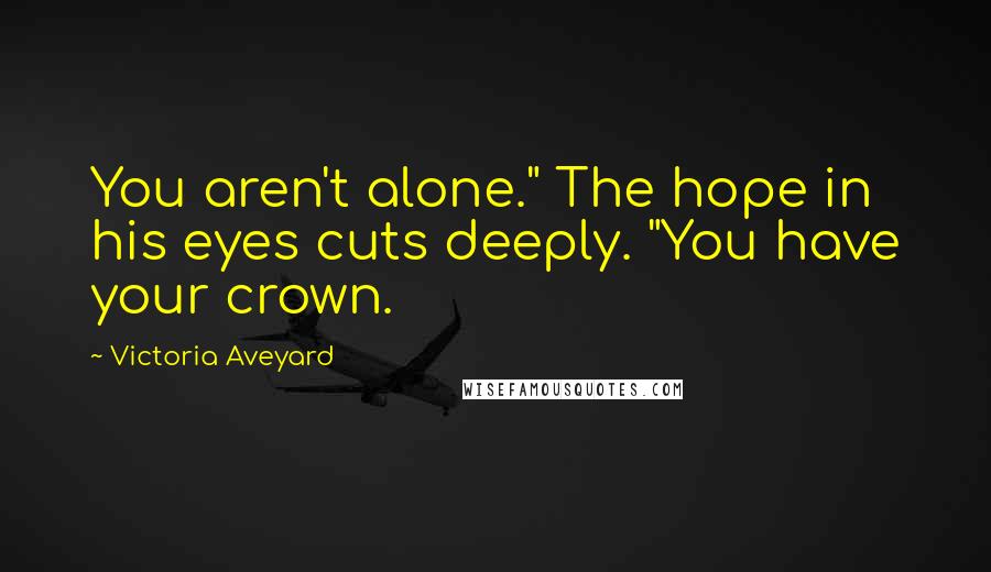 Victoria Aveyard Quotes: You aren't alone." The hope in his eyes cuts deeply. "You have your crown.