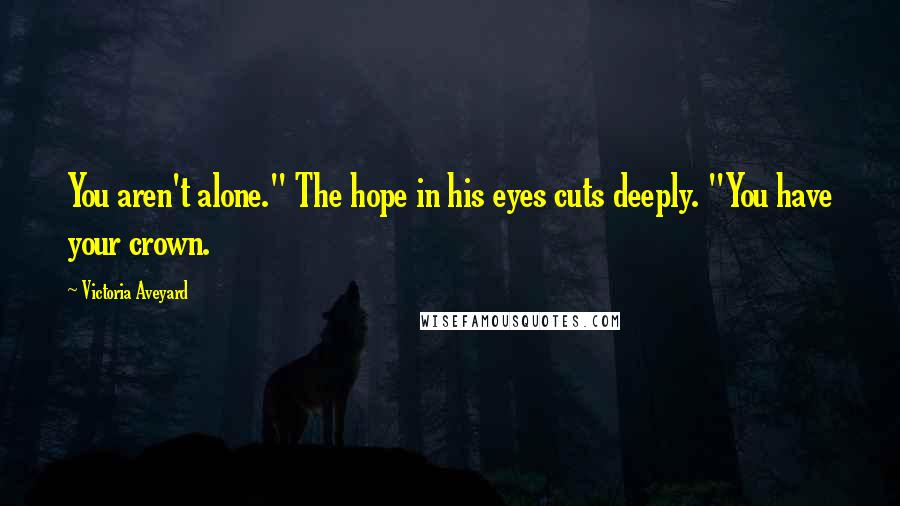 Victoria Aveyard Quotes: You aren't alone." The hope in his eyes cuts deeply. "You have your crown.