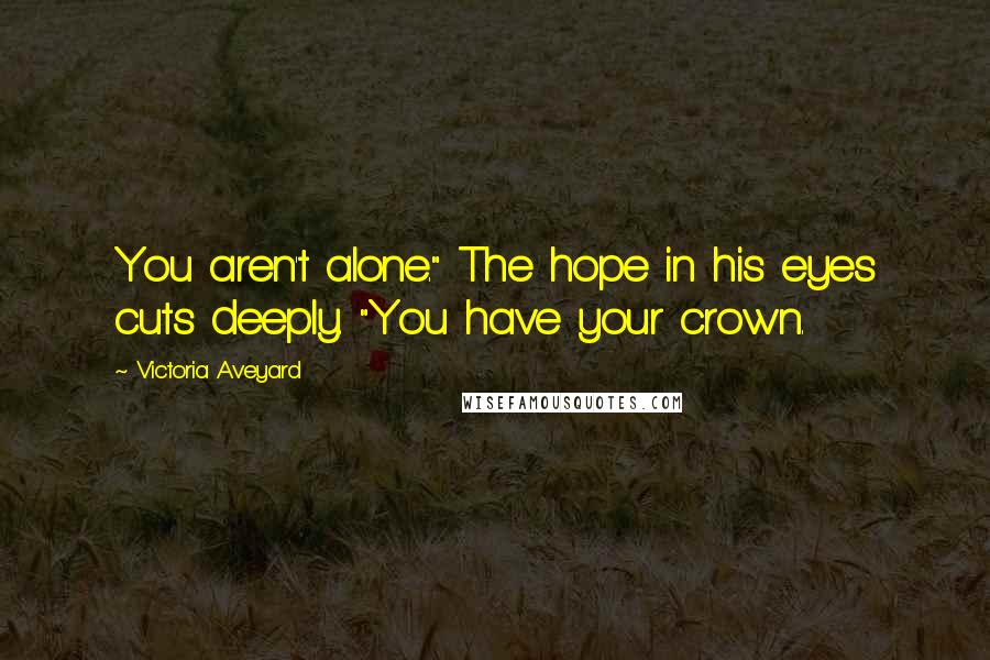 Victoria Aveyard Quotes: You aren't alone." The hope in his eyes cuts deeply. "You have your crown.