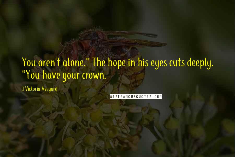 Victoria Aveyard Quotes: You aren't alone." The hope in his eyes cuts deeply. "You have your crown.