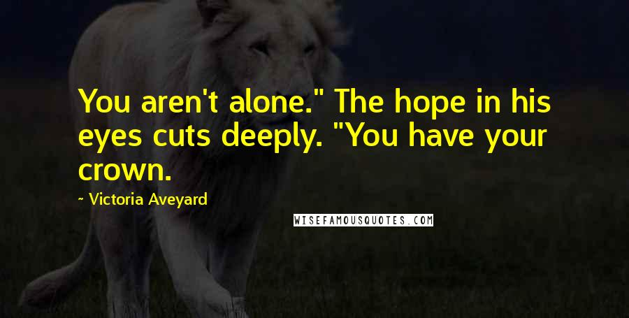 Victoria Aveyard Quotes: You aren't alone." The hope in his eyes cuts deeply. "You have your crown.