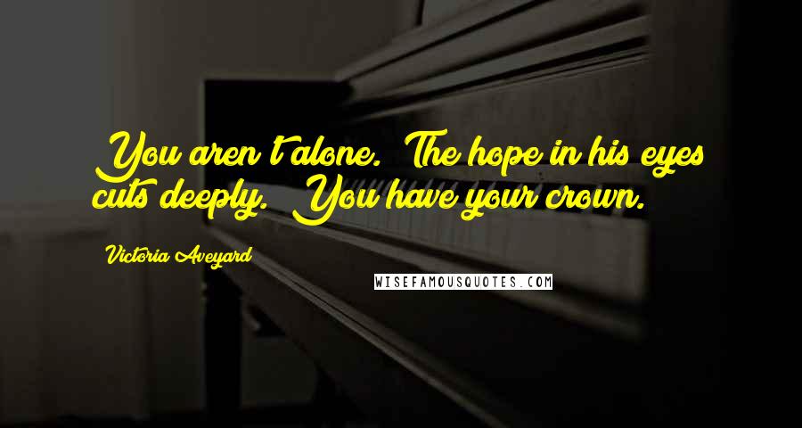 Victoria Aveyard Quotes: You aren't alone." The hope in his eyes cuts deeply. "You have your crown.