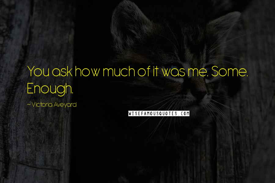 Victoria Aveyard Quotes: You ask how much of it was me. Some. Enough.