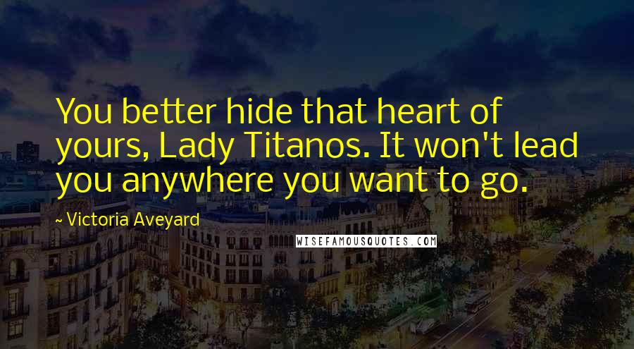 Victoria Aveyard Quotes: You better hide that heart of yours, Lady Titanos. It won't lead you anywhere you want to go.