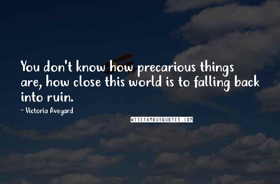 Victoria Aveyard Quotes: You don't know how precarious things are, how close this world is to falling back into ruin.