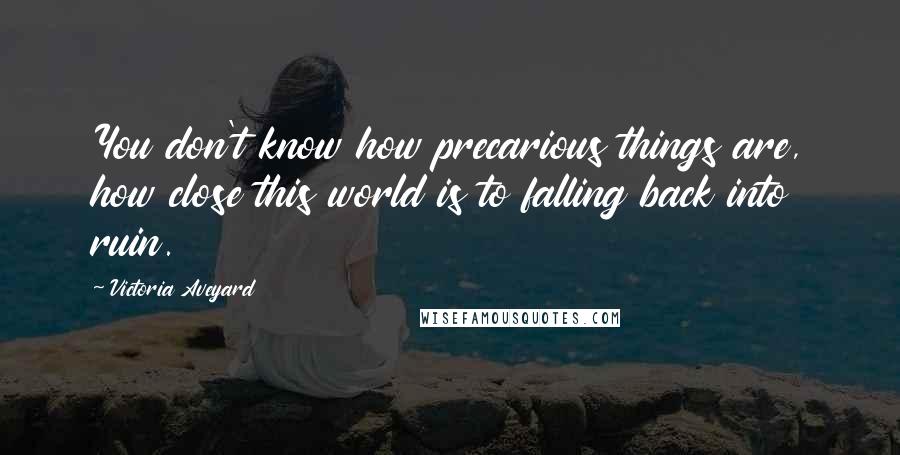 Victoria Aveyard Quotes: You don't know how precarious things are, how close this world is to falling back into ruin.