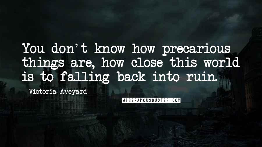 Victoria Aveyard Quotes: You don't know how precarious things are, how close this world is to falling back into ruin.