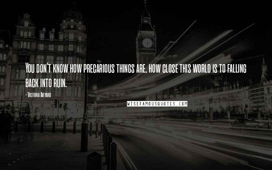 Victoria Aveyard Quotes: You don't know how precarious things are, how close this world is to falling back into ruin.